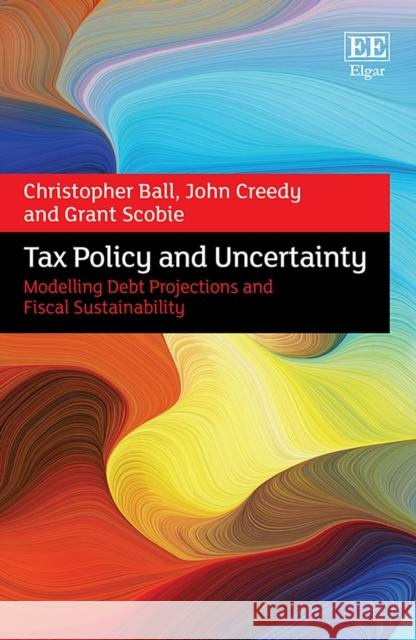 Tax Policy and Uncertainty: Modelling Debt Projections and Fiscal Sustainability Christopher Ball John Creedy Grant Scobie 9781800376007