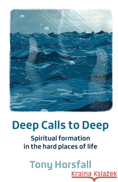 Deep Calls to Deep: Spiritual formation in the hard places of life Tony Horsfall 9781800390669 BRF (The Bible Reading Fellowship)