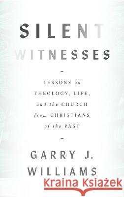 Silent Witnesses: Lessons on Theology, Life, and the Church from Christians of the Past Garry Williams 9781800402423