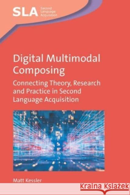 Digital Multimodal Composing: Connecting Theory, Research and Practice in Second Language Acquisition Matt Kessler 9781800410428