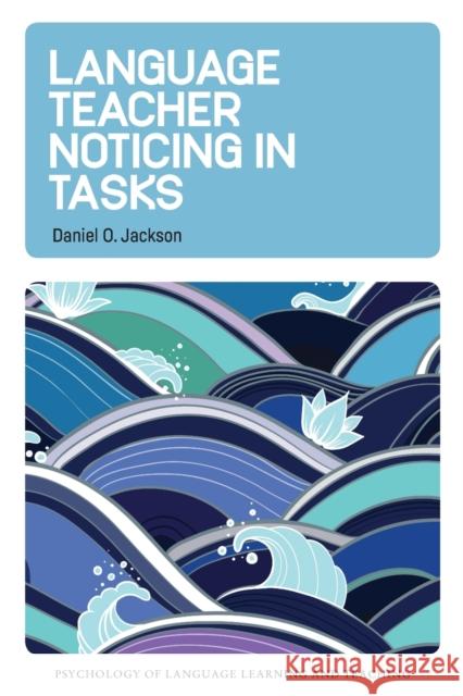 Language Teacher Noticing in Tasks Daniel O. Jackson 9781800411227 Multilingual Matters Limited