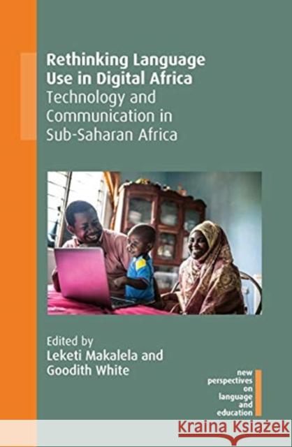 Rethinking Language Use in Digital Africa: Technology and Communication in Sub-Saharan Africa Leketi Makalela Goodith White 9781800412309 Multilingual Matters Limited