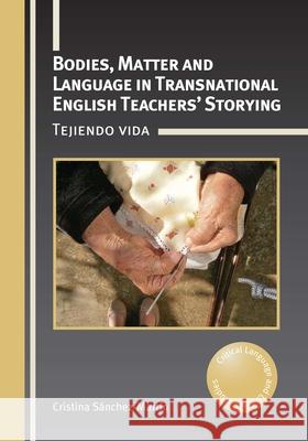 Bodies, Matter and Language in Transnational English Teachers’ Storying: Tejiendo vida Cristina Sanchez-Martin 9781800413061