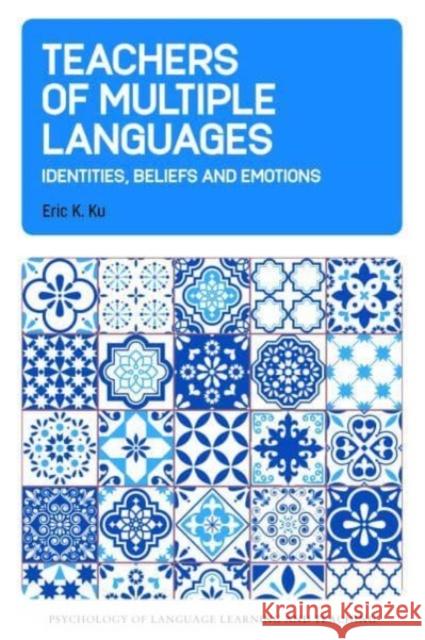 Teachers of Multiple Languages: Identities, Beliefs and Emotions Eric K. Ku 9781800414518 Multilingual Matters