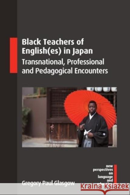 Black Teachers of English(es) in Japan: Transnational, Professional and Pedagogical Encounters Gregory Paul Glasgow 9781800416338 Multilingual Matters Limited