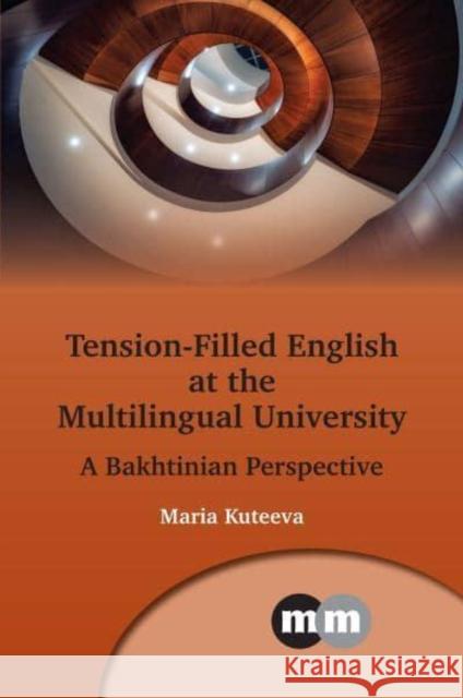 Tension-Filled English at the Multilingual University: A Bakhtinian Perspective Maria Kuteeva 9781800416710 Multilingual Matters