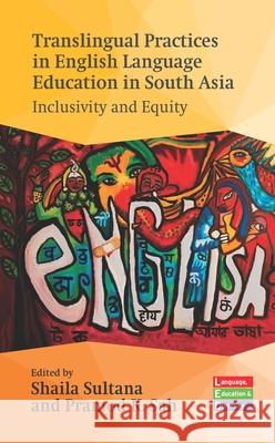Translingual Practices in English Language Education in South Asia: Inclusivity and Equity Shaila Sultana Pramod K. Sah 9781800418448 Multilingual Matters Limited
