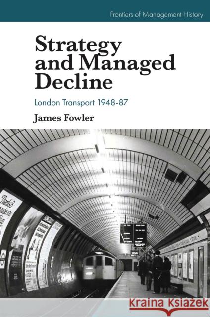 Strategy and Managed Decline: London Transport 1948-87 James Fowler (The University of Essex, UK) 9781800431898 Emerald Publishing Limited