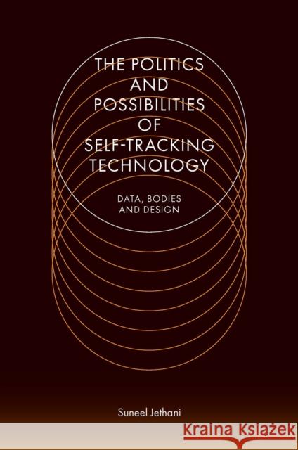 The Politics and Possibilities of Self-Tracking Technology: Data, Bodies and Design Suneel Jethani (University of Technology Sydney, Australia) 9781800433397