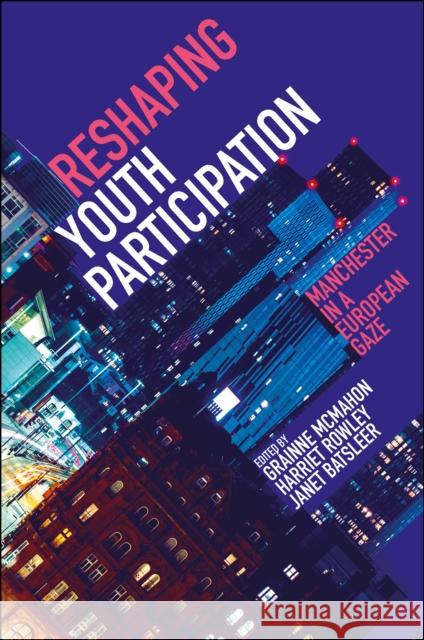 Reshaping Youth Participation: Manchester in a European Gaze Gráinne McMahon (University of Huddersfield, UK), Harriet Rowley (Manchester Metropolitan University, UK), Janet Batslee 9781800433595 Emerald Publishing Limited