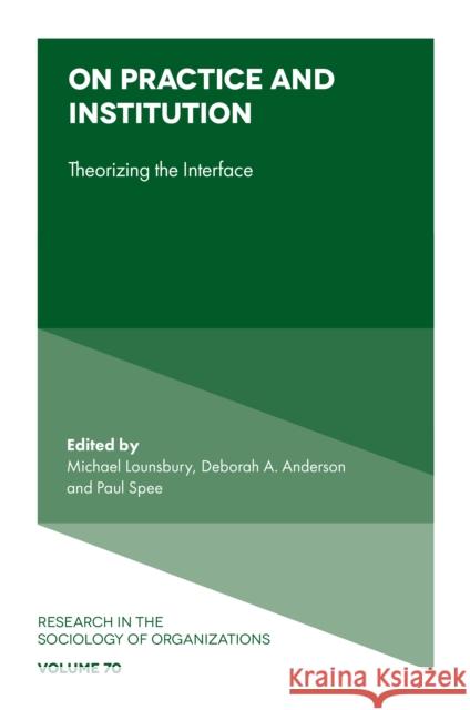 On Practice and Institution: Theorizing the Interface Michael Lounsbury (University of Alberta, Canada), Deborah A. Anderson (University of Oxford, USA), Paul Spee (Universit 9781800434134