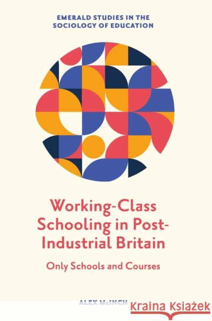Working-Class Schooling in Post-Industrial Britain: Only Schools and Courses Alex McInch 9781800434691 Emerald Publishing Limited