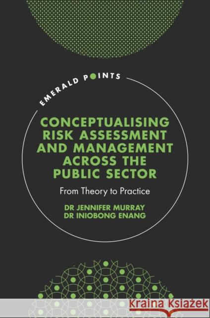 Conceptualising Risk Assessment and Management Across the Public Sector: From Theory to Practice Murray, Jennifer 9781800436930 Emerald Publishing Limited