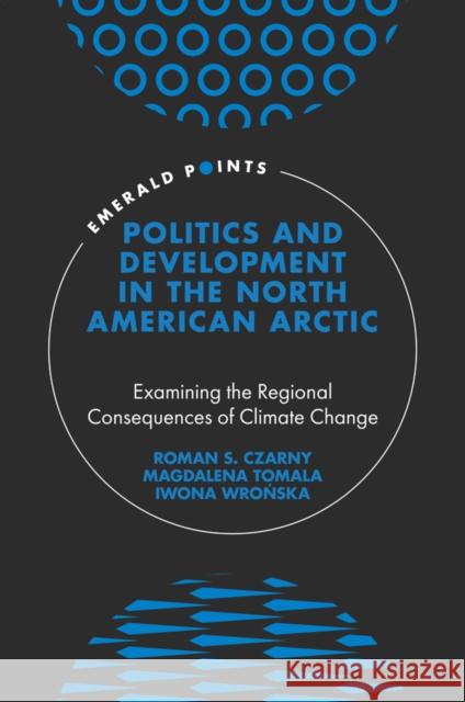 Politics and Development in the North American Arctic: Examining the Regional Consequences of Climate Change Roman S. Czarny Magdalena Tomala Iwona Wrońska 9781800437173 Emerald Publishing Limited
