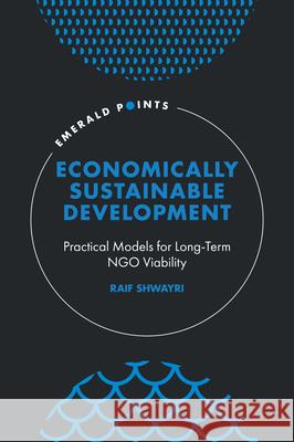 Economically Sustainable Development: Practical Models for Long-Term NGO Viability Raif Shwayri 9781800437753 Emerald Publishing Limited