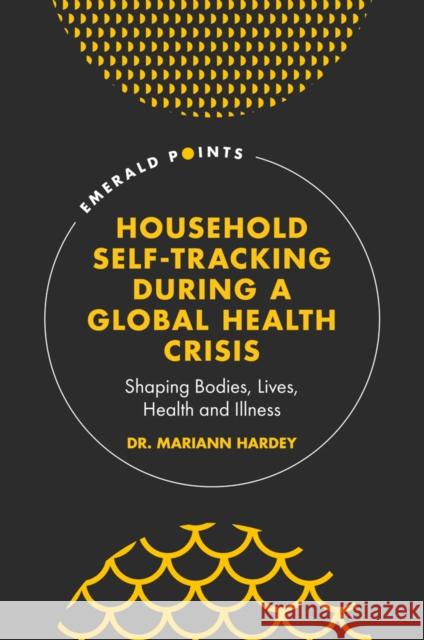 Household Self-Tracking During a Global Health Crisis: Shaping Bodies, Lives, Health and Illness Mariann (University of Durham, UK) Hardey 9781800439153 Emerald Publishing Limited