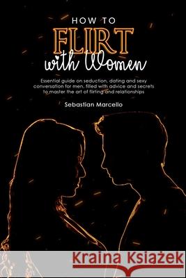 How to Flirt with Women: Essential guide on seduction, dating and sexy conversation for men, filled with advice and secrets to master the art o Sebastian Marcello 9781800491663