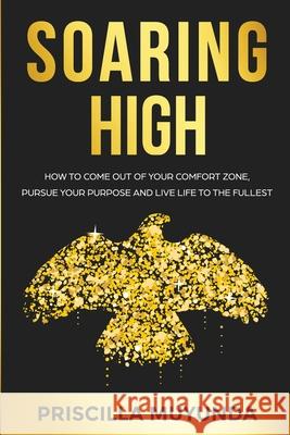 Soaring High: How to Come Out of Your Comfort Zone, Pursue Your Purpose and Live Life to the Fullest Priscilla Muyunda 9781800492608