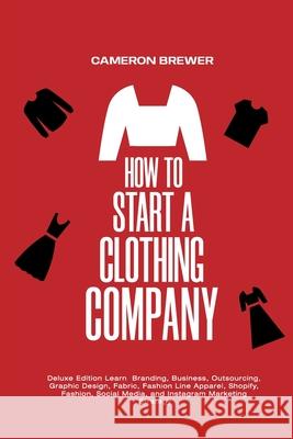How to Start a Clothing Company - Deluxe Edition Learn Branding, Business, Outsourcing, Graphic Design, Fabric, Fashion Line Apparel, Shopify, Fashion Cameron Brewer 9781800495371 Ramtander Ltd