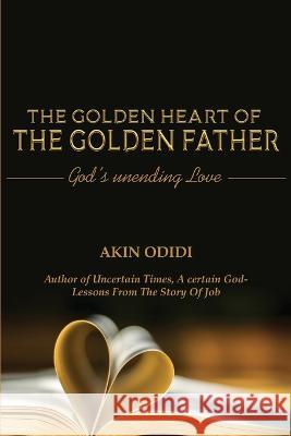 THE GOLDEN HEART OF THE GOLDEN FATHER - God\'s Unending Love Akin Odidi 9781800499454