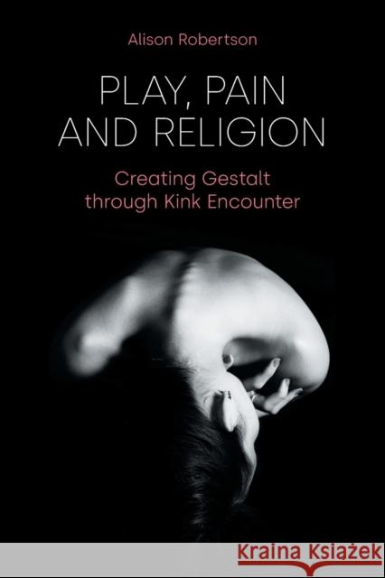 Play, Pain and Religion: Creating Gestalt through Kink Encounter Robertson, Alison 9781800500297 Equinox Publishing (Indonesia)
