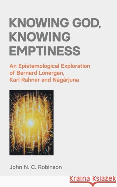 Knowing God, Knowing Emptiness: An Epistemological Exploration of Bernard Lonergan, Karl Rahner and Nāgārjuna Robinson, John N. C. 9781800500983
