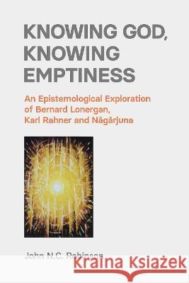 Knowing God, Knowing Emptiness: An Epistemological Exploration of Bernard Lonergan, Karl Rahner and Nāgārjuna Robinson, John N. C. 9781800500990 EQUINOX PUBLISHING ACADEMIC