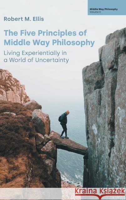 The Five Principles of Middle Way Philosophy: Living Experientially in a World of Uncertainty Robert M Ellis 9781800503038