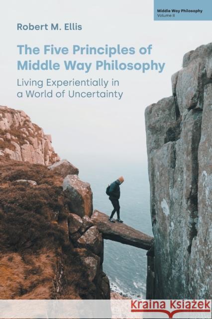 The Five Principles of Middle Way Philosophy: Living Experientially in a World of Uncertainty Robert M Ellis 9781800503045