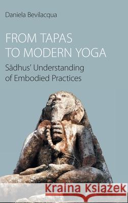 From Tapas to Modern Yoga: Sadhus' Understanding of Embodied Practices Daniela Bevilacqua 9781800504400 Equinox Publishing