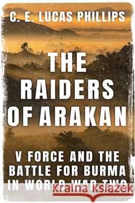 The Raiders of Arakan: V Force and the Battle for Burma in World War Two C E Lucas Phillips 9781800552616 Sapere Books