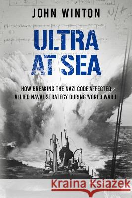 Ultra at Sea: How Breaking the Nazi Code Affected Allied Naval Strategy During World War II John Winton 9781800555235 Sapere Books