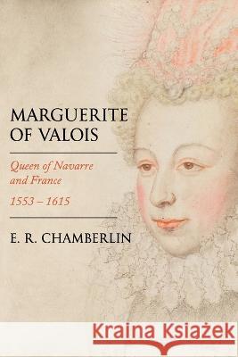 Marguerite of Valois: Queen of Navarre and France, 1553-1615 E R Chamberlin 9781800555334 Sapere Books