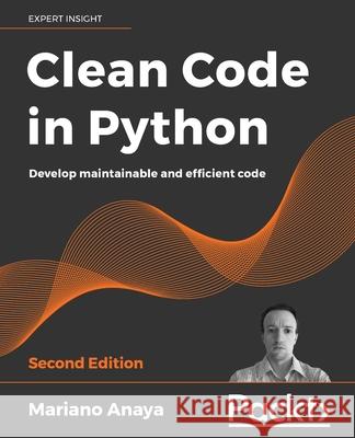 Clean Code in Python - Second Edition: Develop maintainable and efficient code Mariano Anaya 9781800560215 Packt Publishing