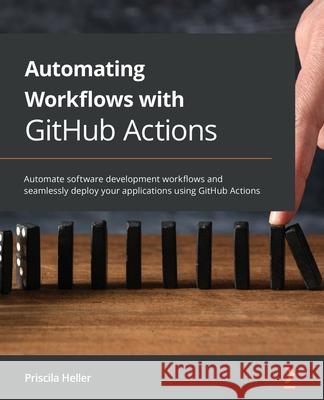 Automating Workflows with GitHub Actions: Automate software development workflows and seamlessly deploy your applications using GitHub Actions Priscila Heller 9781800560406 Packt Publishing