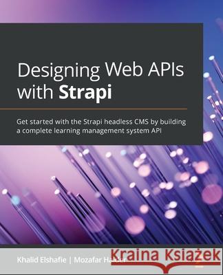 Designing Web APIs with Strapi: Get started with the Strapi headless CMS by building a complete learning management system API Khalid Elshafie Mozafar Haider 9781800560635 Packt Publishing