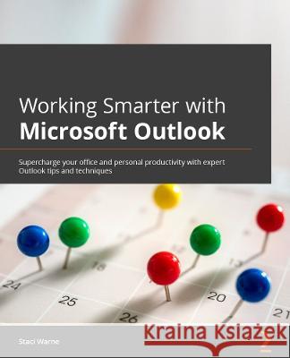 Working Smarter with Microsoft Outlook: Supercharge your office and personal productivity with expert Outlook tips and techniques Warne, Staci 9781800560703 Packt Publishing Limited