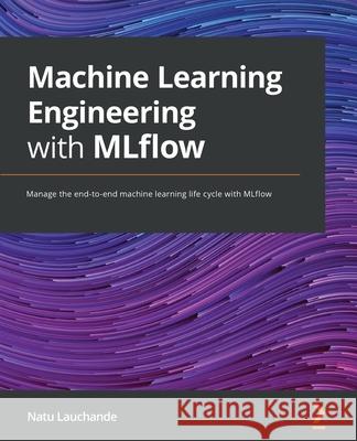 Machine Learning Engineering with MLflow: Manage the end-to-end machine learning life cycle with MLflow Natu Lauchande 9781800560796 Packt Publishing