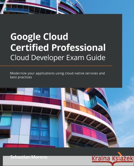 Google Cloud Certified Professional Cloud Developer Exam Guide: Modernize your applications using cloud-native services and best practices Sebastian Moreno 9781800560994 Packt Publishing