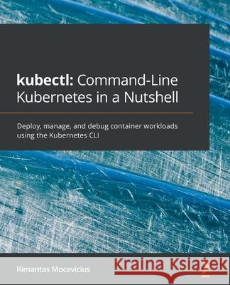 kubectl Command-Line Kubernetes in a Nutshell: Deploy, manage, and debug container workloads using the Kubernetes CLI Mocevicius, Rimantas 9781800561878 Packt Publishing