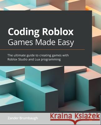 Coding Roblox Games Made Easy: The ultimate guide to creating games with Roblox Studio and Lua programming Zander Brumbaugh 9781800561991 Packt Publishing Limited