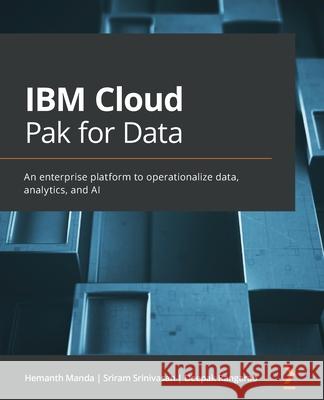 IBM Cloud Pak for Data: An enterprise platform to operationalize data, analytics, and AI Hemanth Manda Sriram Srinivasan Deepak Rangarao 9781800562127 Packt Publishing