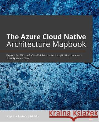 The The Azure Cloud Native Architecture Mapbook: Explore Microsoft Cloud’s infrastructure, application, data, and security architecture Stephane Eyskens, Ed Price 9781800562325 Packt Publishing Limited