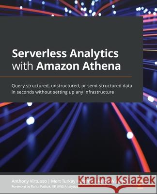 Serverless Analytics with Amazon Athena: Query structured, unstructured, or semi-structured data in seconds without setting up any infrastructure Anthony Virtuoso Mert Turkay Hocanin Aaron Wishnick 9781800562349 Packt Publishing