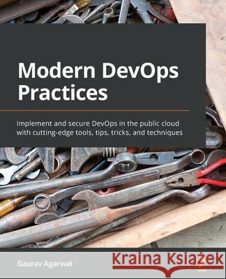 Modern DevOps Practices: Implement and secure DevOps in the public cloud with cutting-edge tools, tips, tricks, and techniques Gaurav Agarwal 9781800562387 Packt Publishing