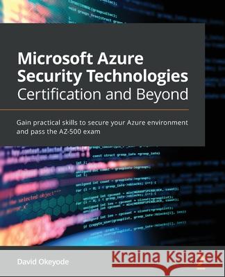 Microsoft Azure Security Technologies Certification and Beyond: Gain practical skills to secure your Azure environment and pass the AZ-500 exam David Okeyode 9781800562653 Packt Publishing