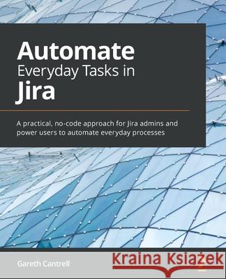 Automate Everyday Tasks in Jira: A practical, no-code approach for Jira admins and power users to automate everyday processes Gareth Cantrell 9781800562868 Packt Publishing