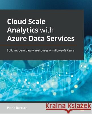 Cloud Scale Analytics with Azure Data Services: Build modern data warehouses on Microsoft Azure Patrik Borosch 9781800562936 Packt Publishing Limited