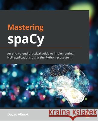 Mastering spaCy: An end-to-end practical guide to implementing NLP applications using the Python ecosystem Duygu Altinok 9781800563353 Packt Publishing