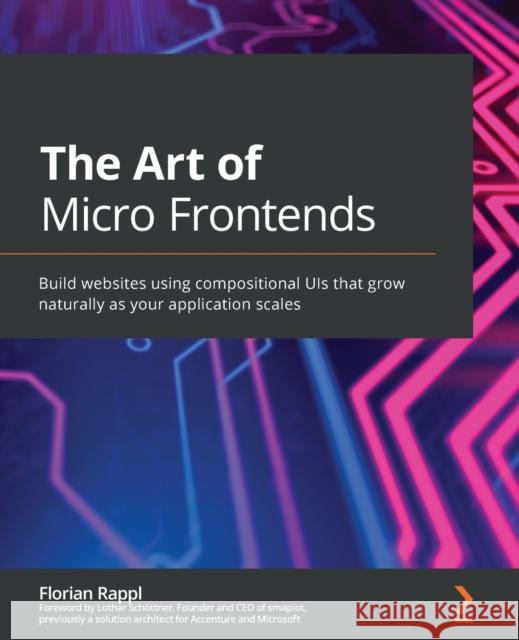 The Art of Micro Frontends: Build websites using compositional UIs that grow naturally as your application scales Florian Rappl 9781800563568 Packt Publishing